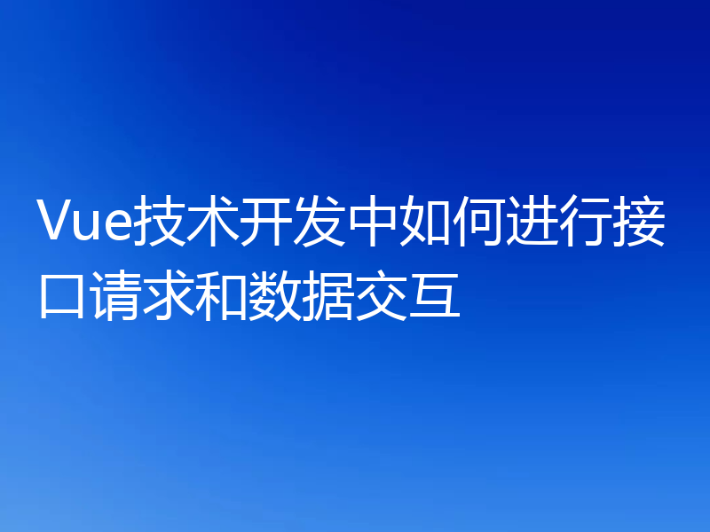 Vue技术开发中如何进行接口请求和数据交互