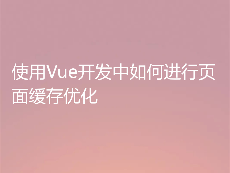 使用Vue开发中如何进行页面缓存优化