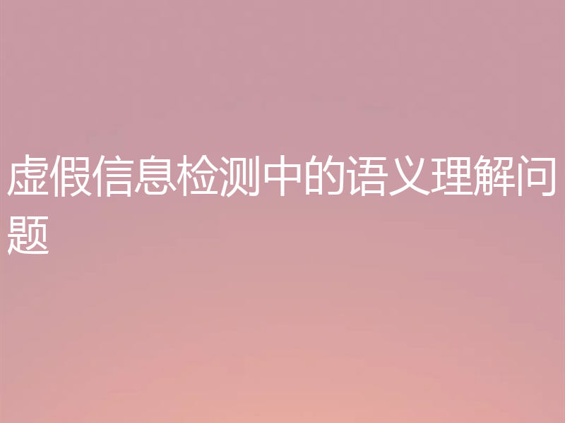 虚假信息检测中的语义理解问题