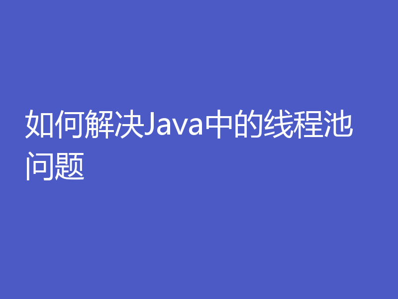 如何解决Java中的线程池问题