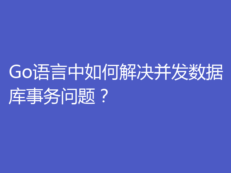 Go语言中如何解决并发数据库事务问题？