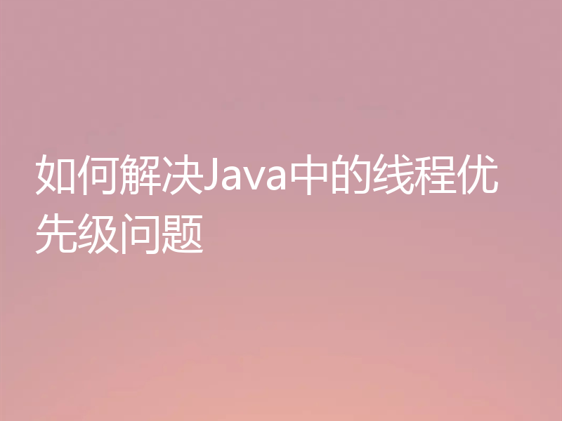 如何解决Java中的线程优先级问题