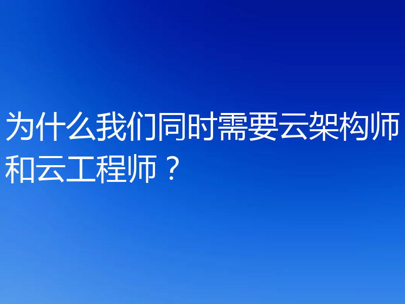 为什么我们同时需要云架构师和云工程师？