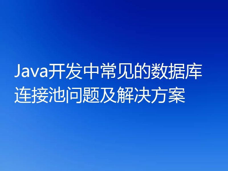 Java开发中常见的数据库连接池问题及解决方案