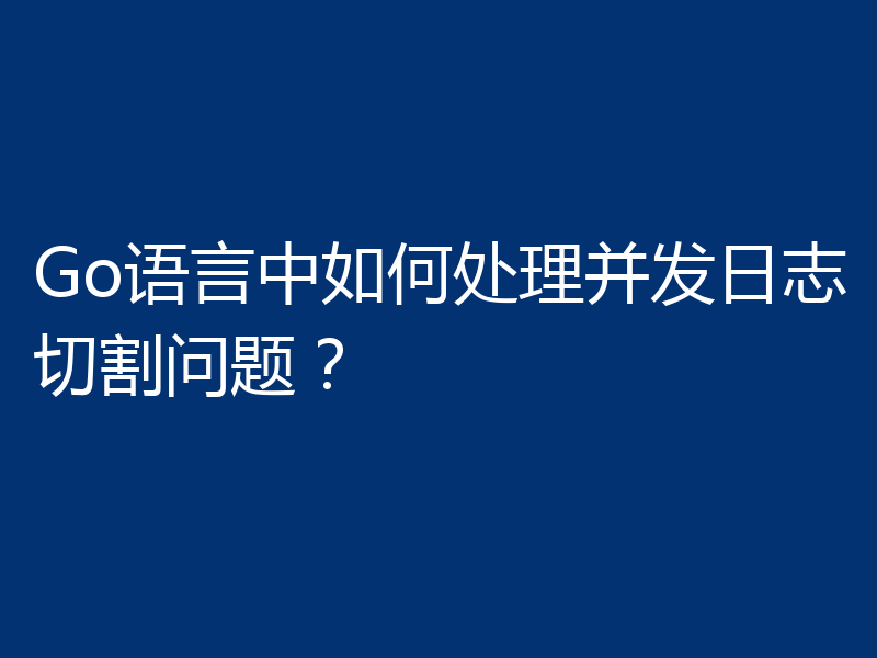 Go语言中如何处理并发日志切割问题？