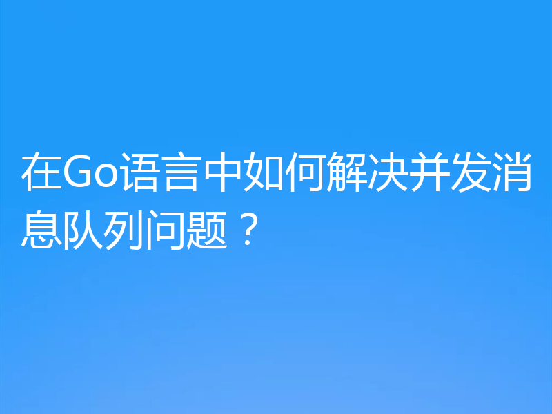 在Go语言中如何解决并发消息队列问题？