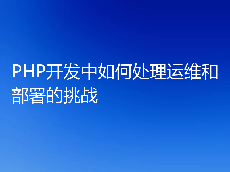 PHP开发中如何处理运维和部署的挑战