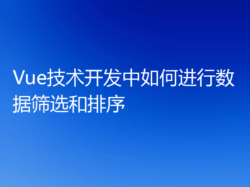 Vue技术开发中如何进行数据筛选和排序