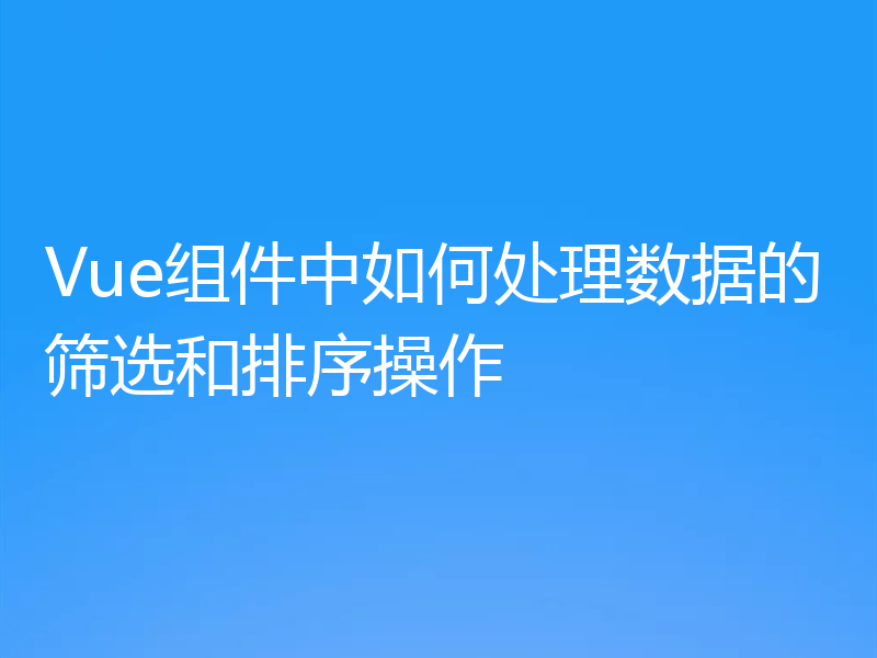 Vue组件中如何处理数据的筛选和排序操作