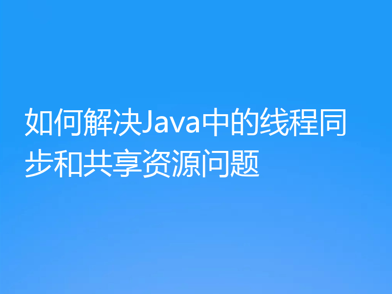 如何解决Java中的线程同步和共享资源问题