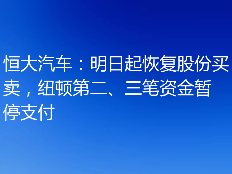 恒大汽车：明日起恢复股份买卖，纽顿第二、三笔资金暂停支付