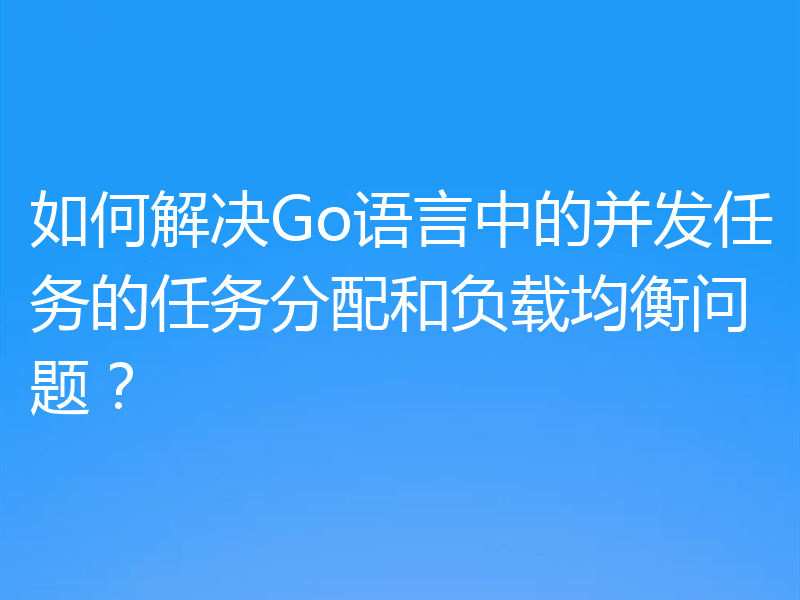 如何解决Go语言中的并发任务的任务分配和负载均衡问题？