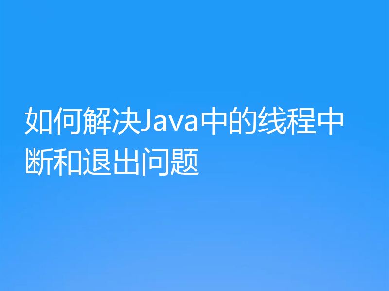 如何解决Java中的线程中断和退出问题