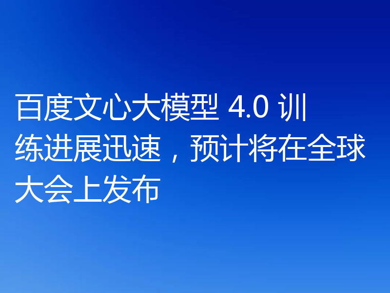百度文心大模型 4.0 训练进展迅速，预计将在全球大会上发布