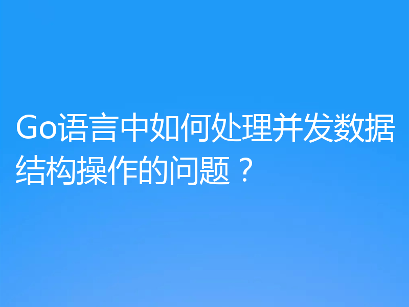 Go语言中如何处理并发数据结构操作的问题？