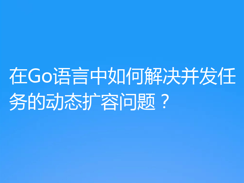 在Go语言中如何解决并发任务的动态扩容问题？