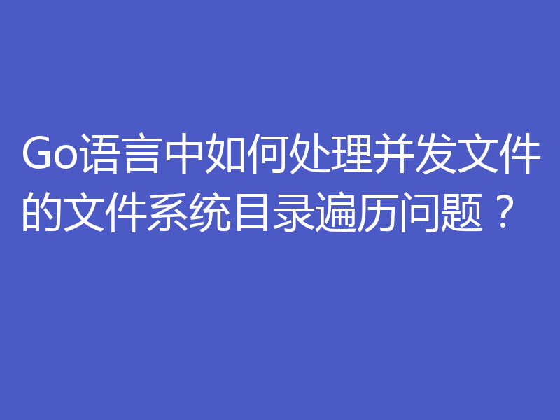 Go语言中如何处理并发文件的文件系统目录遍历问题？