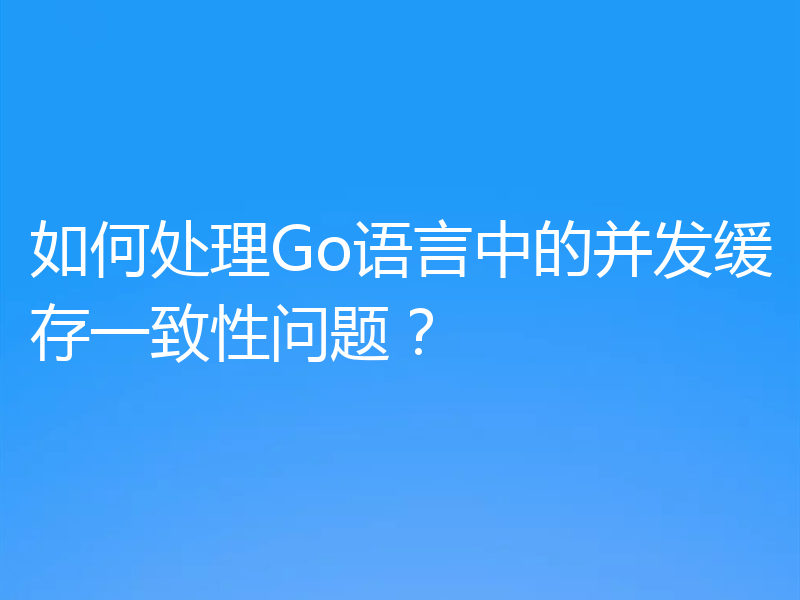 如何处理Go语言中的并发缓存一致性问题？