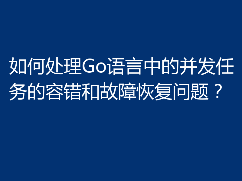 如何处理Go语言中的并发任务的容错和故障恢复问题？
