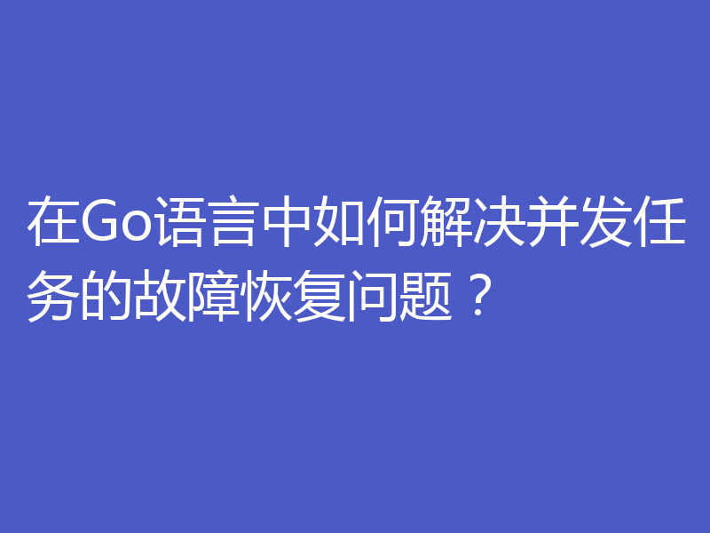 在Go语言中如何解决并发任务的故障恢复问题？