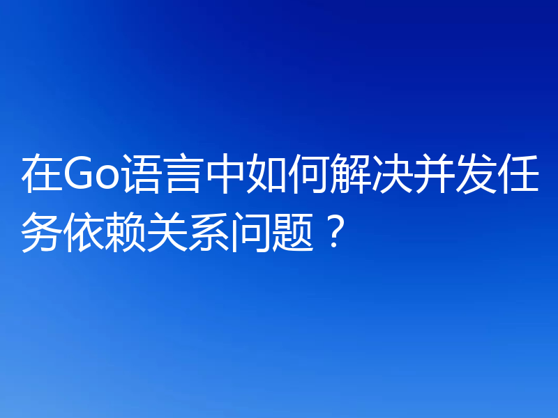 在Go语言中如何解决并发任务依赖关系问题？