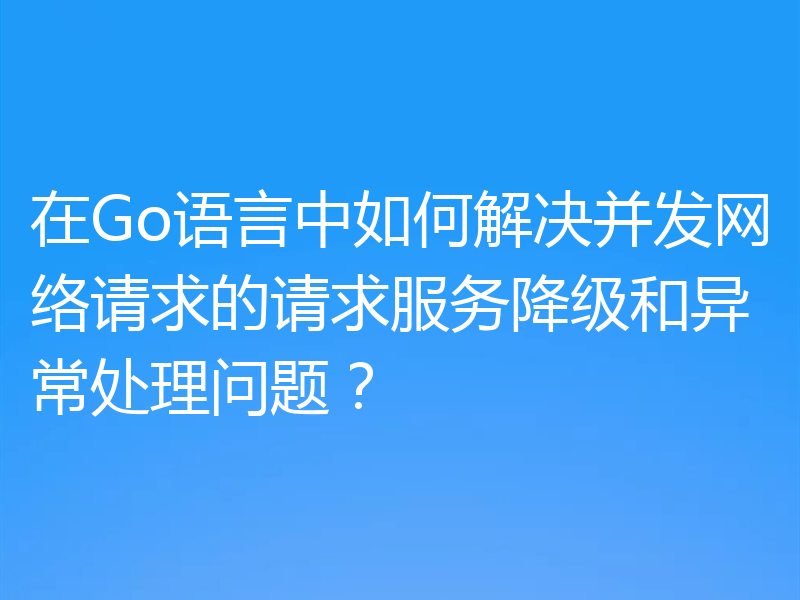 在Go语言中如何解决并发网络请求的请求服务降级和异常处理问题？