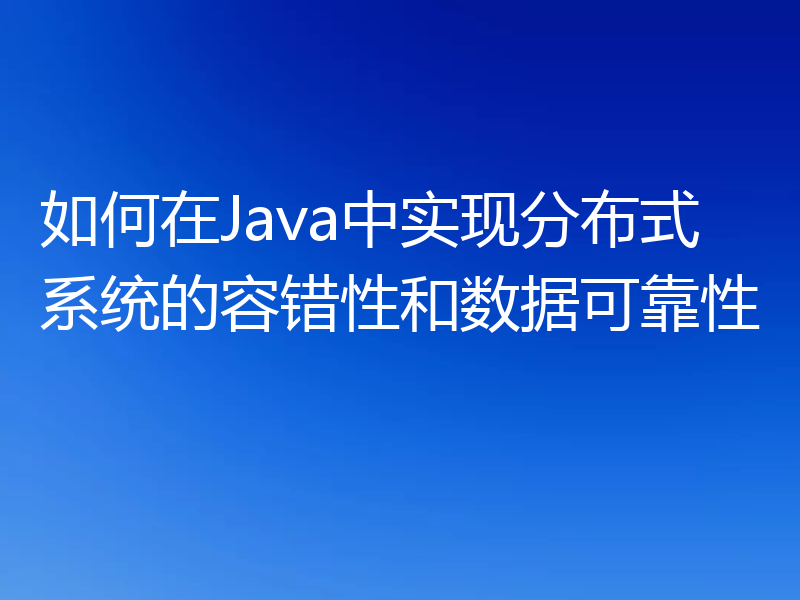 如何在Java中实现分布式系统的容错性和数据可靠性