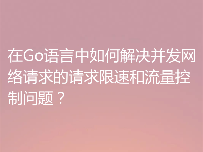 在Go语言中如何解决并发网络请求的请求限速和流量控制问题？