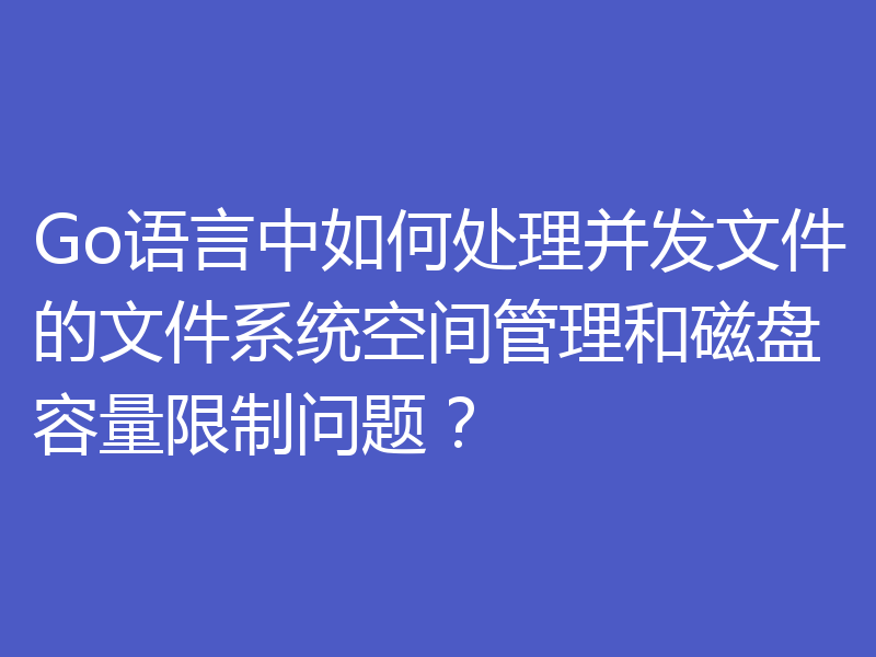 Go语言中如何处理并发文件的文件系统空间管理和磁盘容量限制问题？