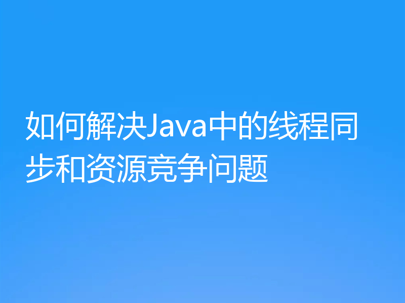 如何解决Java中的线程同步和资源竞争问题