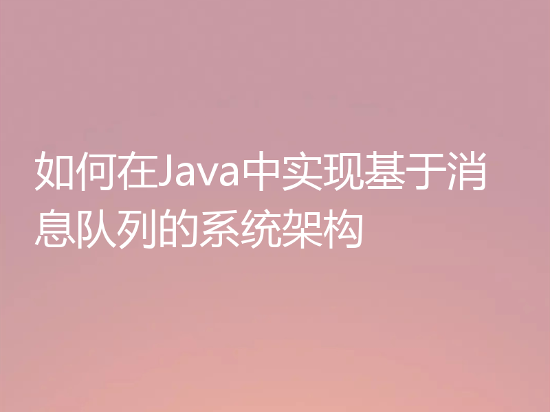 如何在Java中实现基于消息队列的系统架构