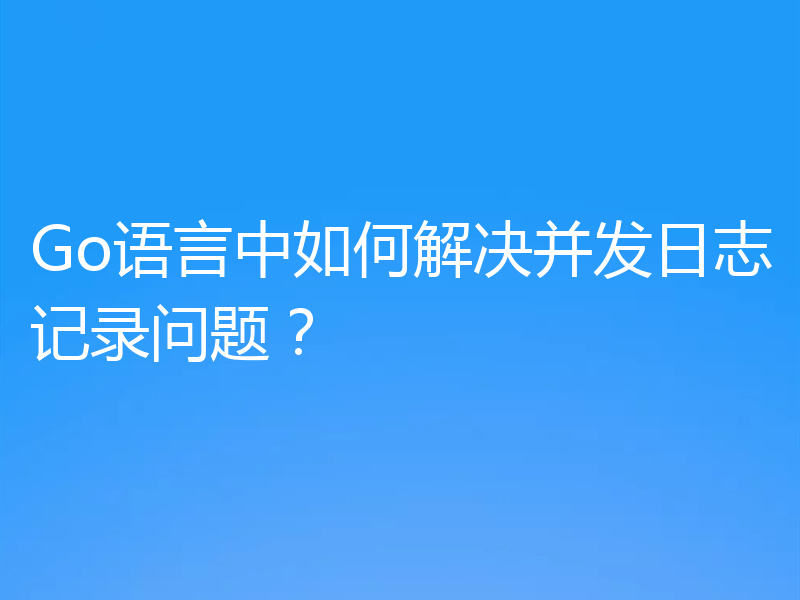 Go语言中如何解决并发日志记录问题？