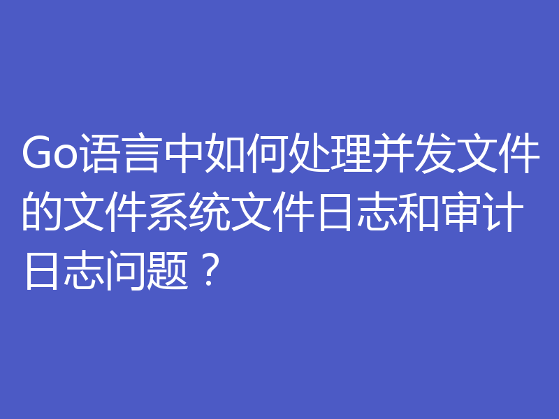 Go语言中如何处理并发文件的文件系统文件日志和审计日志问题？