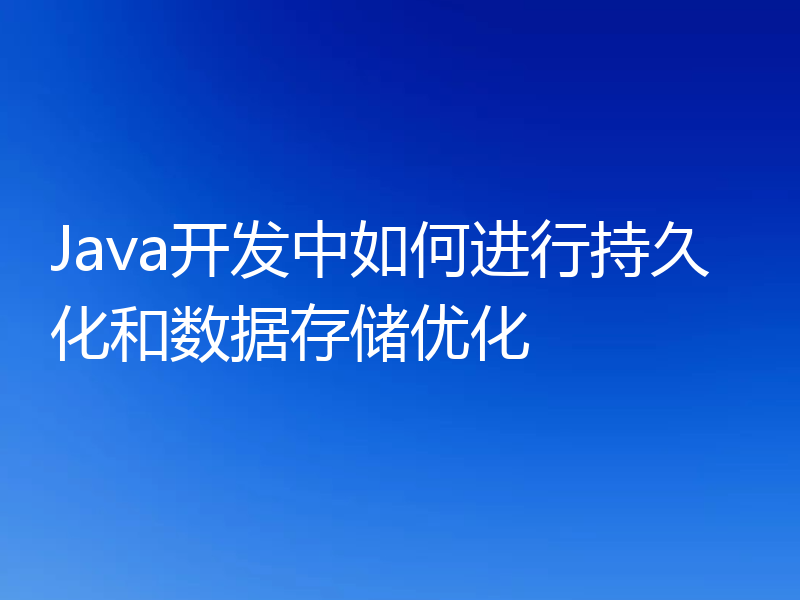 Java开发中如何进行持久化和数据存储优化