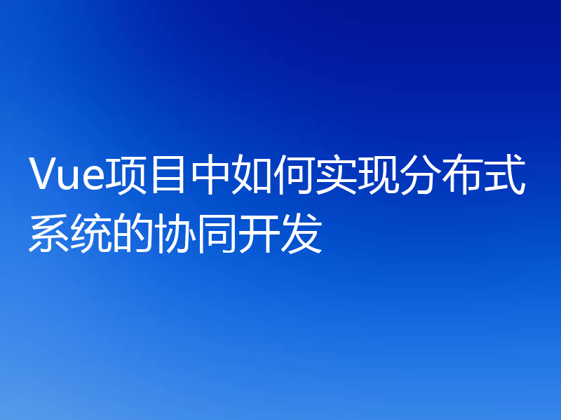 Vue项目中如何实现分布式系统的协同开发