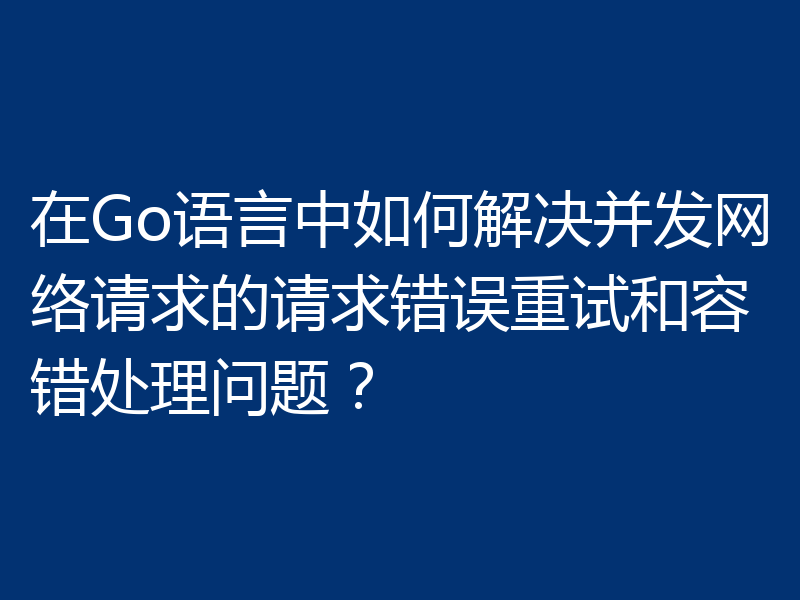在Go语言中如何解决并发网络请求的请求错误重试和容错处理问题？
