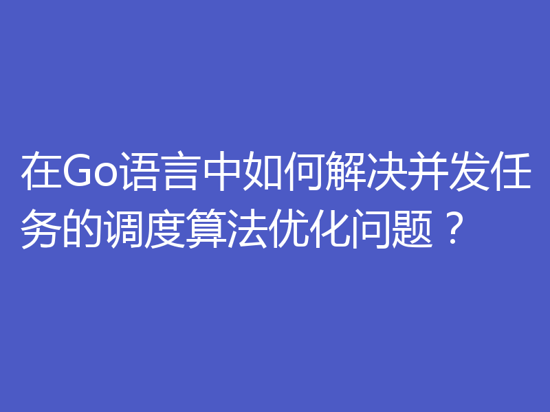 在Go语言中如何解决并发任务的调度算法优化问题？