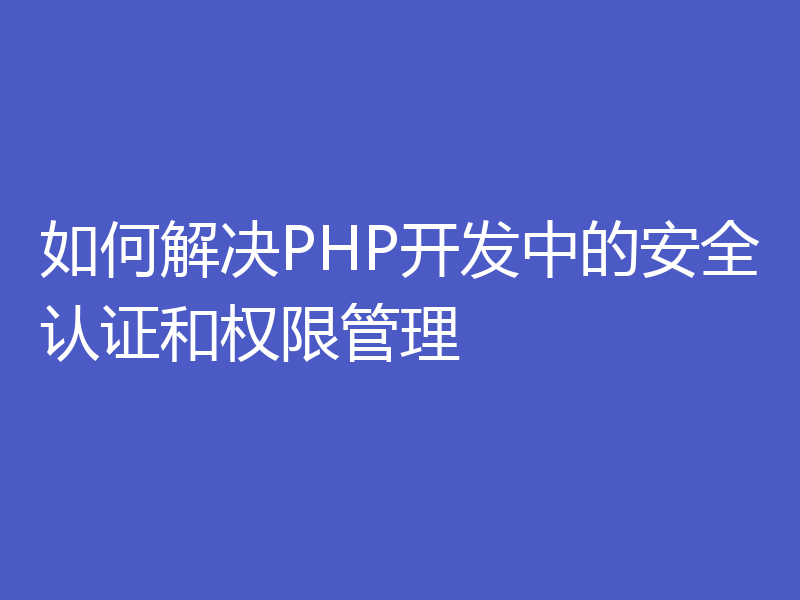 如何解决PHP开发中的安全认证和权限管理
