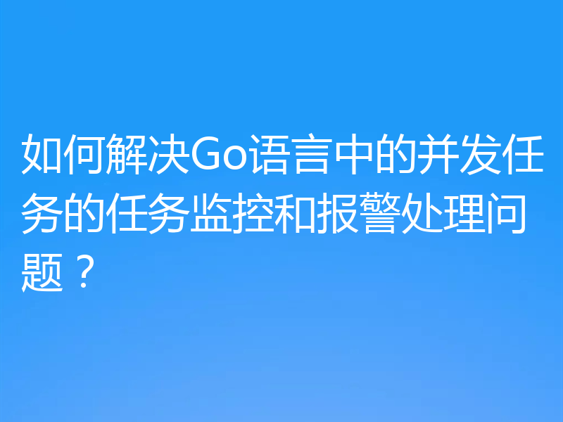 如何解决Go语言中的并发任务的任务监控和报警处理问题？
