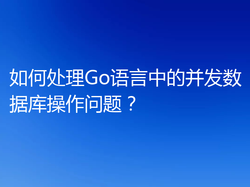 如何处理Go语言中的并发数据库操作问题？