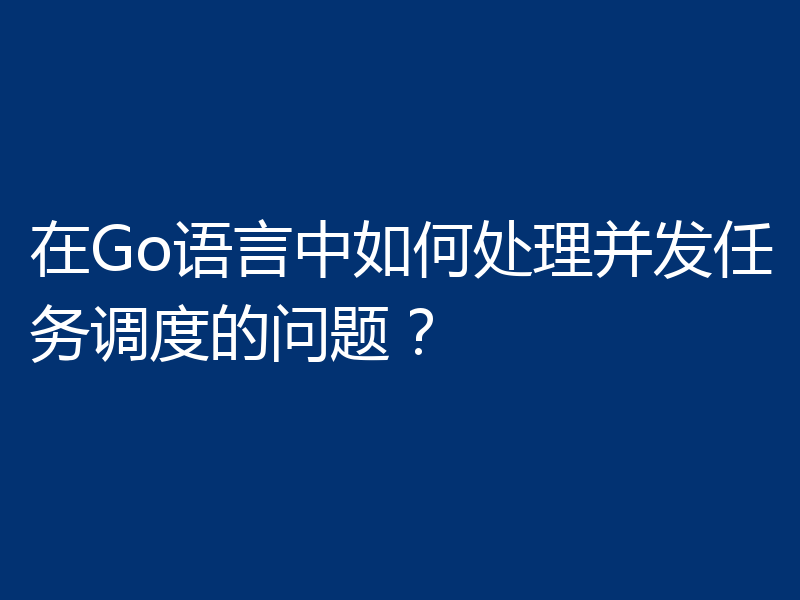 在Go语言中如何处理并发任务调度的问题？