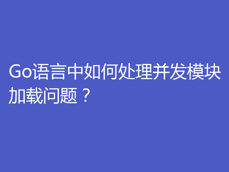 Go语言中如何处理并发模块加载问题？