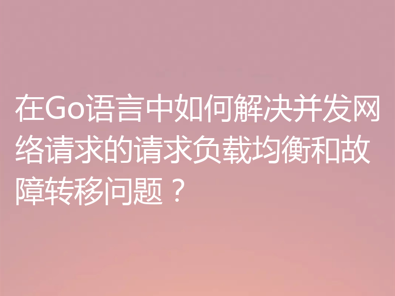 在Go语言中如何解决并发网络请求的请求负载均衡和故障转移问题？