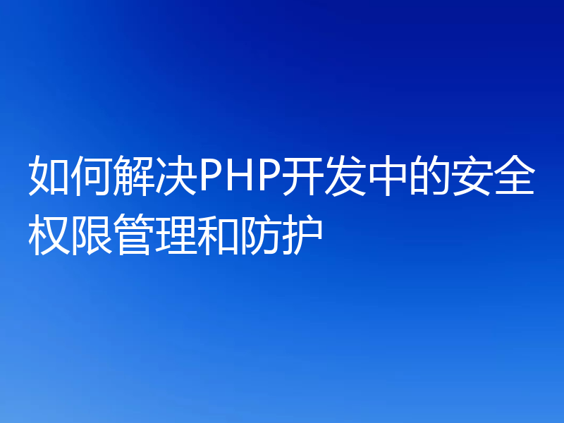 如何解决PHP开发中的安全权限管理和防护