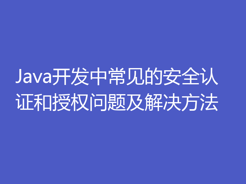 Java开发中常见的安全认证和授权问题及解决方法