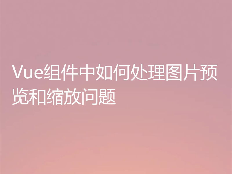 Vue组件中如何处理图片预览和缩放问题
