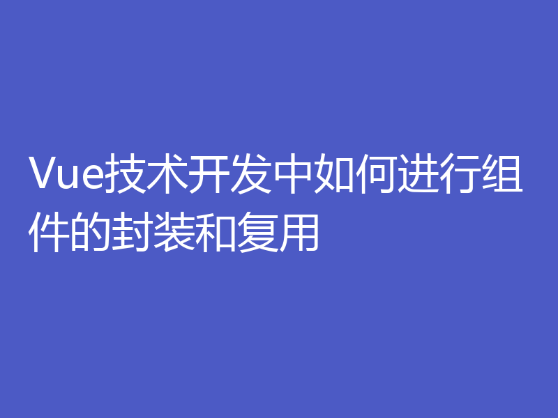 Vue技术开发中如何进行组件的封装和复用