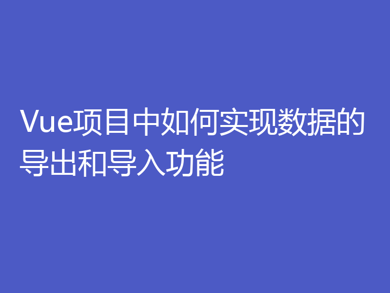 Vue项目中如何实现数据的导出和导入功能