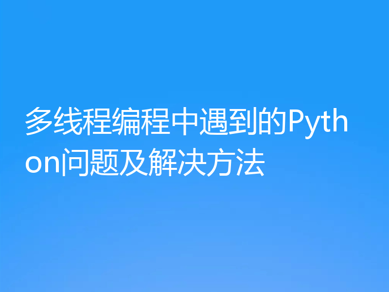 多线程编程中遇到的Python问题及解决方法