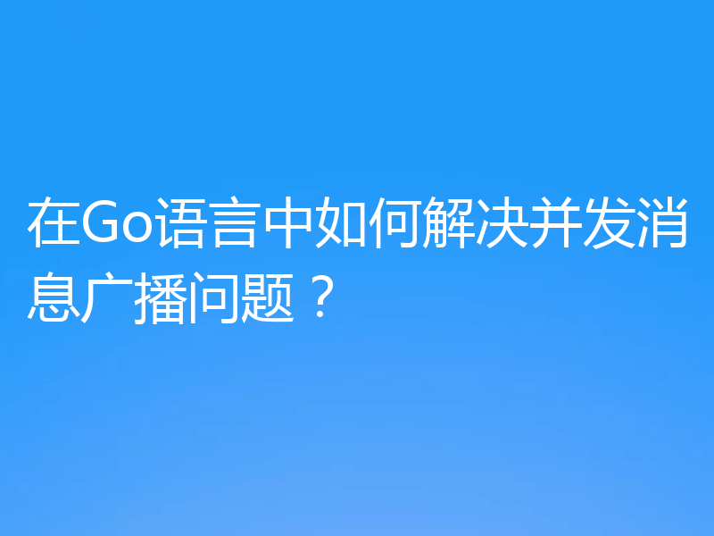 在Go语言中如何解决并发消息广播问题？